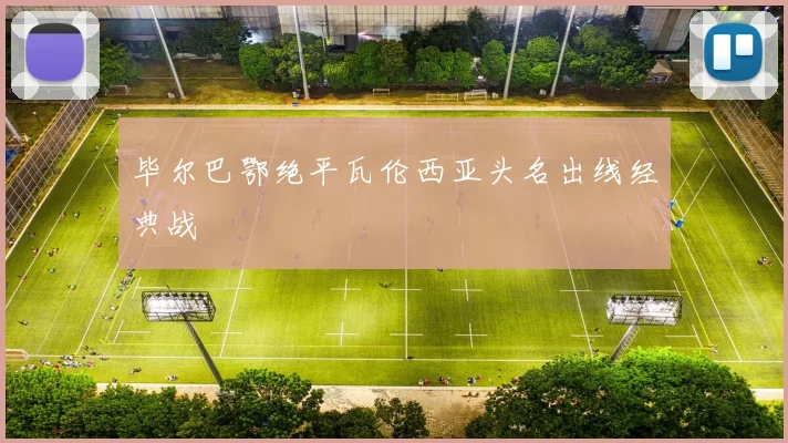 毕尔巴鄂绝平瓦伦西亚头名出线经典战