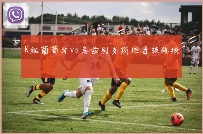 K组葡萄牙vs乌兹别克斯坦晋级路线