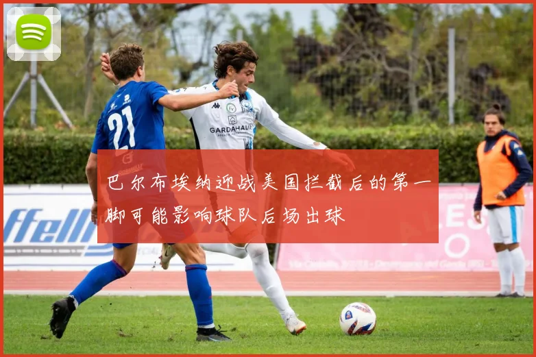 巴尔布埃纳迎战美国拦截后的第一脚可能影响球队后场出球