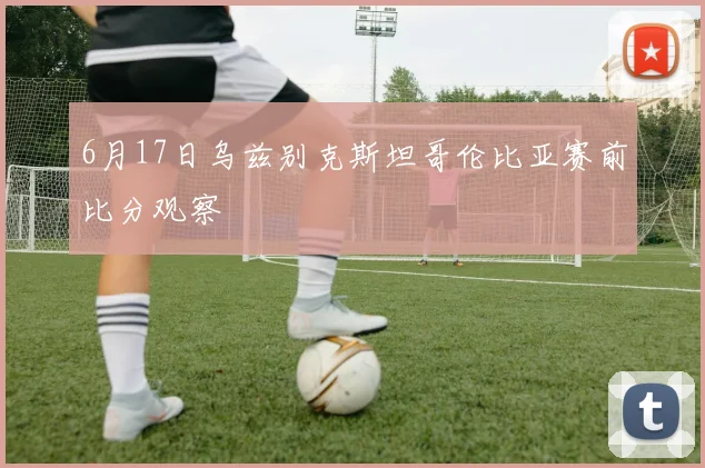 6月17日乌兹别克斯坦哥伦比亚赛前比分观察