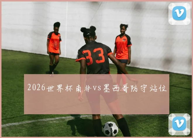 2026世界杯南非vs墨西哥防守站位