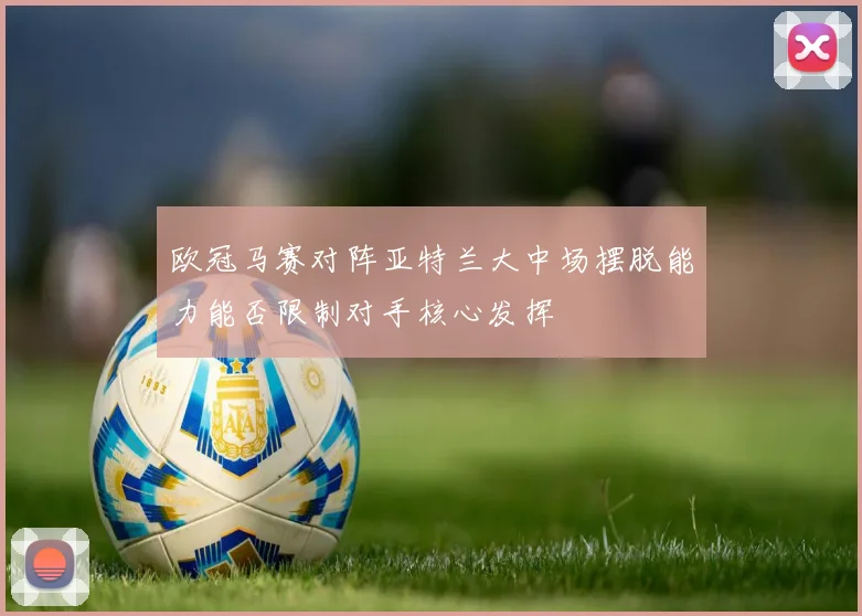欧冠马赛对阵亚特兰大中场摆脱能力能否限制对手核心发挥