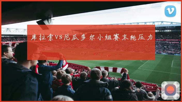 库拉索vs厄瓜多尔小组赛末轮压力