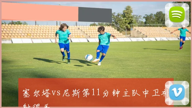 塞尔塔vs尼斯第11分钟主队中卫补射得手