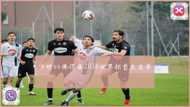沙特vs佛得角2026世界杯首发名单