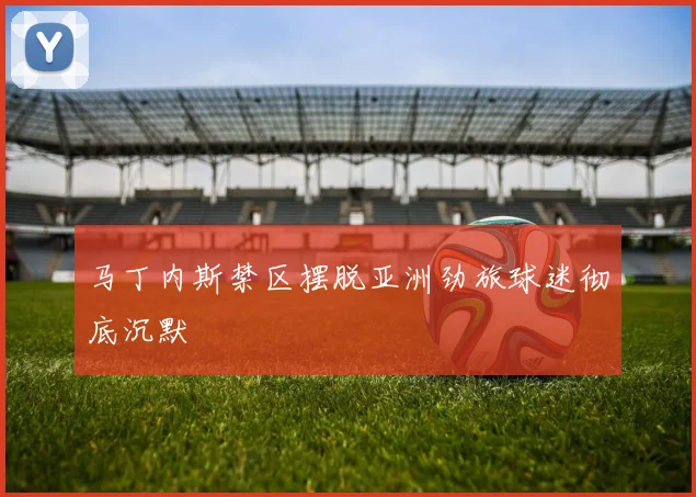 马丁内斯禁区摆脱亚洲劲旅球迷彻底沉默