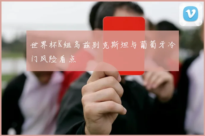 世界杯K组乌兹别克斯坦与葡萄牙冷门风险看点