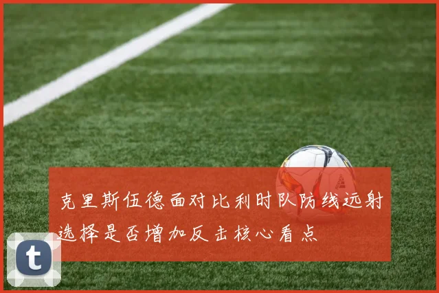 克里斯伍德面对比利时队防线远射选择是否增加反击核心看点