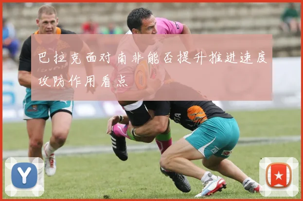巴拉克面对南非能否提升推进速度攻防作用看点