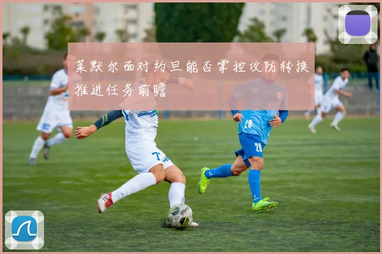 莱默尔面对约旦能否掌控攻防转换推进任务前瞻