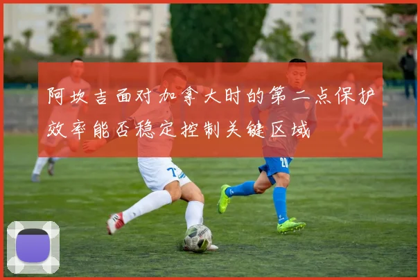 阿坎吉面对加拿大时的第二点保护效率能否稳定控制关键区域