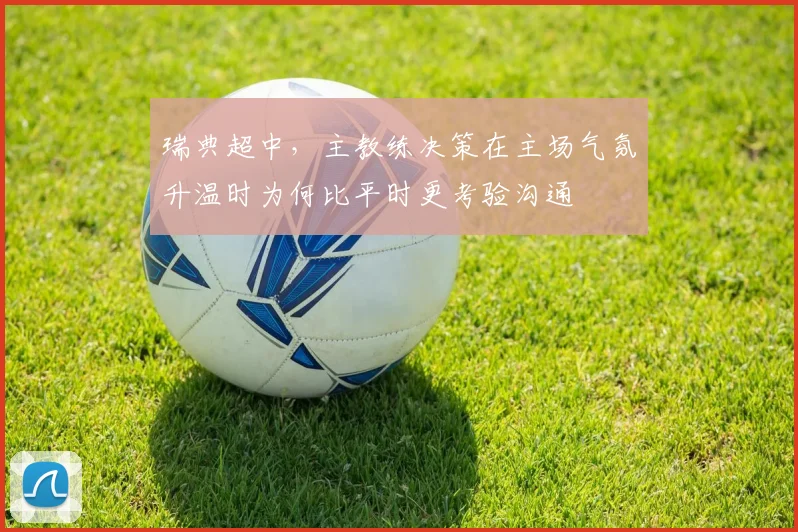瑞典超中，主教练决策在主场气氛升温时为何比平时更考验沟通