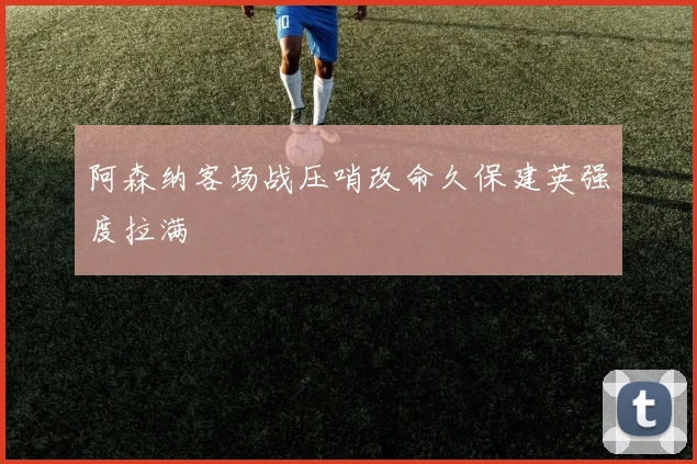 阿森纳客场战压哨改命久保建英强度拉满