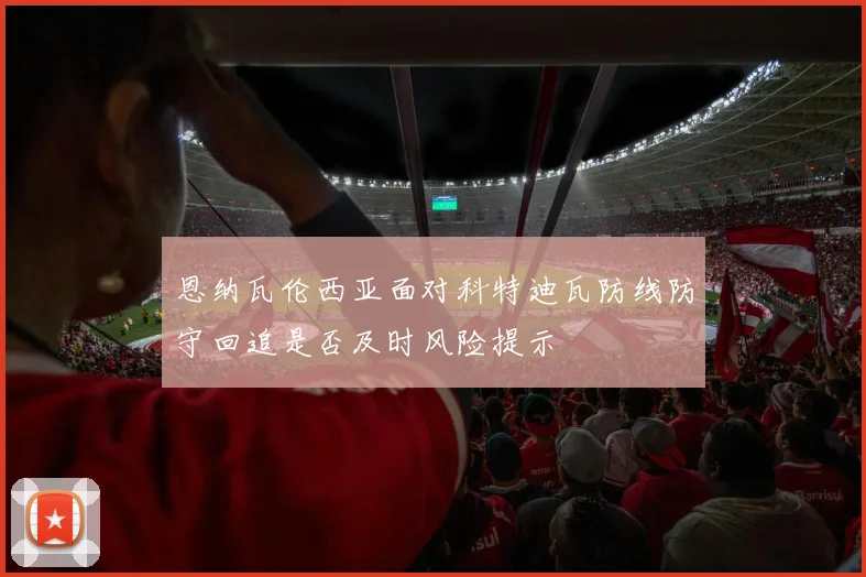 恩纳瓦伦西亚面对科特迪瓦防线防守回追是否及时风险提示